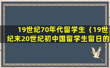 19世纪70年代留学生（19世纪末20世纪初中国留学生留日的特点）