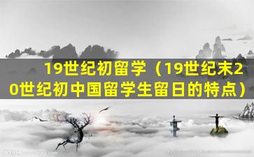 19世纪初留学（19世纪末20世纪初中国留学生留日的特点）