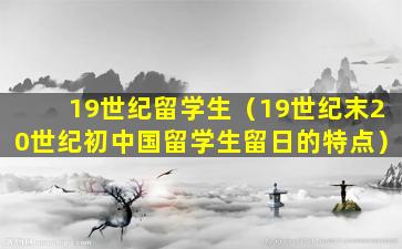 19世纪留学生（19世纪末20世纪初中国留学生留日的特点）