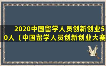 2020中国留学人员创新创业50人（中国留学人员创新创业大赛）