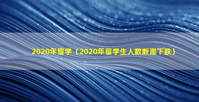 2020年留学（2020年留学生人数断崖下跌）