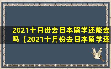 2021十月份去日本留学还能去吗（2021十月份去日本留学还能去吗现在）