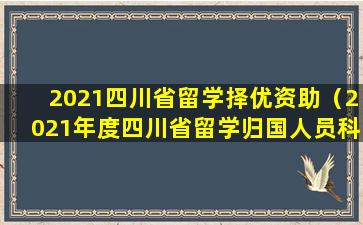 2021四川省留学择优资助（2021年度四川省留学归国人员科技活动项目择优资助）