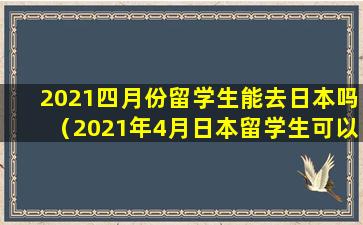 2021四月份留学生能去日本吗（2021年4月日本留学生可以入境吗）