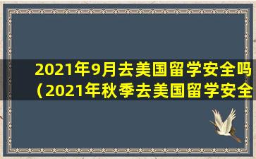 2021年9月去美国留学安全吗（2021年秋季去美国留学安全吗）