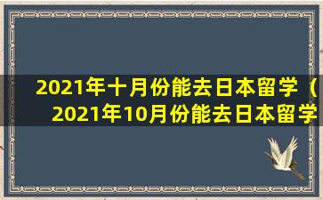 2021年十月份能去日本留学（2021年10月份能去日本留学吗）