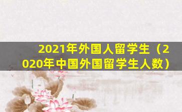 2021年外国人留学生（2020年中国外国留学生人数）