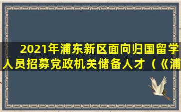 2021年浦东新区面向归国留学人员招募党政机关储备人才（《浦东新区引进海外高层次人才意见》）