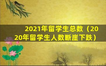 2021年留学生总数（2020年留学生人数断崖下跌）