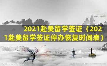 2021赴美留学签证（2021赴美留学签证停办恢复时间表）