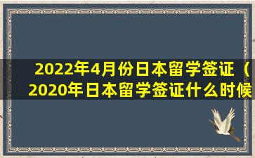 2022年4月份日本留学签证（2020年日本留学签证什么时候能下来）