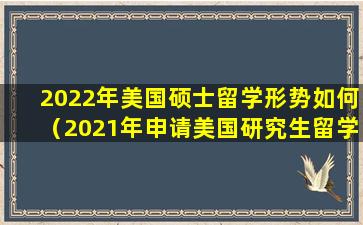 2022年美国硕士留学形势如何（2021年申请美国研究生留学的人数多吗）