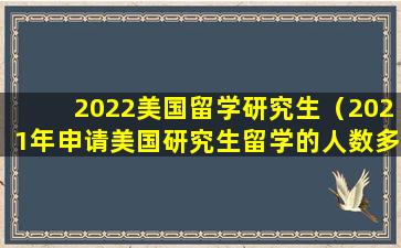 2022美国留学研究生（2021年申请美国研究生留学的人数多吗）