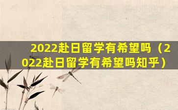 2022赴日留学有希望吗（2022赴日留学有希望吗知乎）