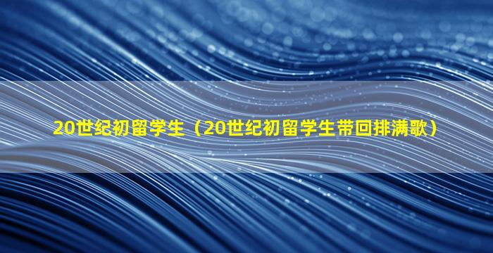 20世纪初留学生（20世纪初留学生带回排满歌）