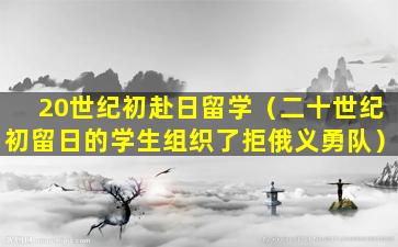 20世纪初赴日留学（二十世纪初留日的学生组织了拒俄义勇队）