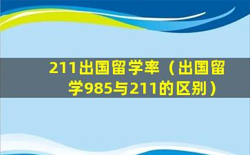 211出国留学率（出国留学985与211的区别）