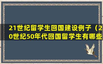 21世纪留学生回国建设例子（20世纪50年代回国留学生有哪些）