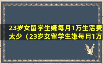 23岁女留学生嫌每月1万生活费太少（23岁女留学生嫌每月1万生活费太少,发帖辱骂自己的父亲）