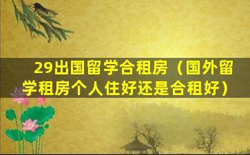 29出国留学合租房（国外留学租房个人住好还是合租好）