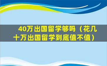 40万出国留学够吗（花几十万出国留学到底值不值）