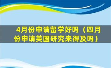 4月份申请留学好吗（四月份申请英国研究来得及吗）