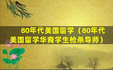 80年代美国留学（80年代美国留学华裔学生枪杀导师）