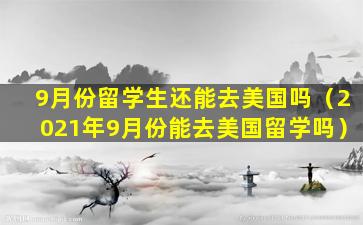 9月份留学生还能去美国吗（2021年9月份能去美国留学吗）