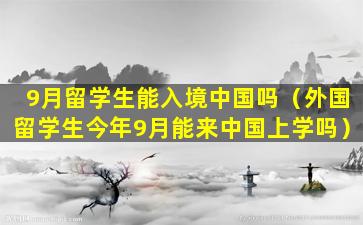 9月留学生能入境中国吗（外国留学生今年9月能来中国上学吗）