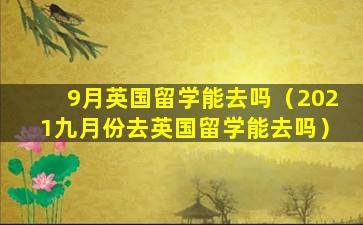 9月英国留学能去吗（2021九月份去英国留学能去吗）