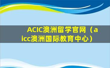 ACIC澳洲留学官网（aicc澳洲国际教育中心）