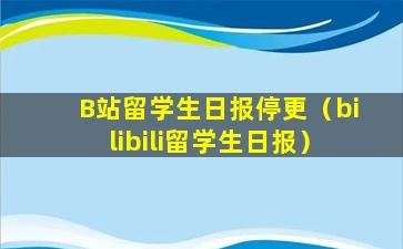 B站留学生日报停更（bilibili留学生日报）