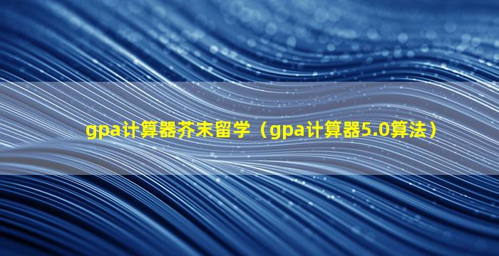 gpa计算器芥末留学（gpa计算器5.0算法）