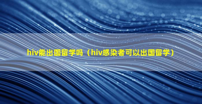 hiv能出国留学吗（hiv感染者可以出国留学）