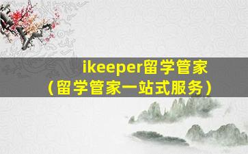 ikeeper留学管家（留学管家一站式服务）