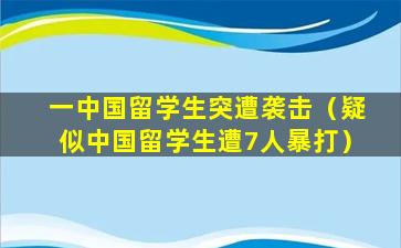 一中国留学生突遭袭击（疑似中国留学生遭7人暴打）