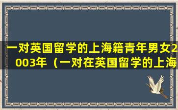 一对英国留学的上海籍青年男女2003年（一对在英国留学的上海籍青年男女2003年在）