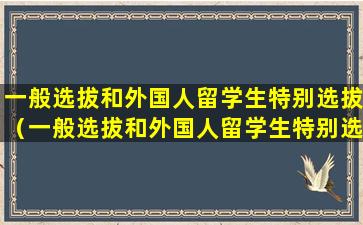 一般选拔和外国人留学生特别选拔（一般选拔和外国人留学生特别选拔有区别吗）