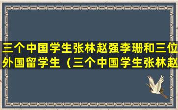 三个中国学生张林赵强李珊和三位外国留学生（三个中国学生张林赵强李珊和三位外国留学生约翰,杰西）