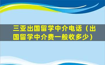 三亚出国留学中介电话（出国留学中介费一般收多少）