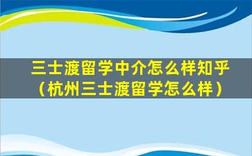 三士渡留学中介怎么样知乎（杭州三士渡留学怎么样）