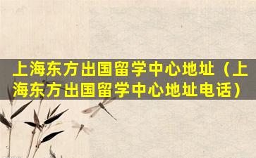 上海东方出国留学中心地址（上海东方出国留学中心地址电话）