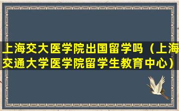 上海交大医学院出国留学吗（上海交通大学医学院留学生教育中心）