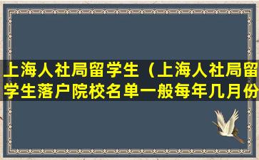 上海人社局留学生（上海人社局留学生落户院校名单一般每年几月份更新）