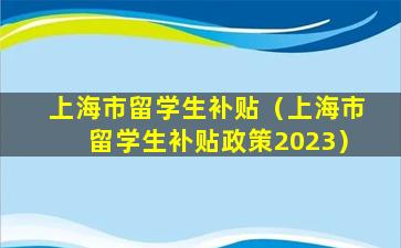 上海市留学生补贴（上海市留学生补贴政策2023）