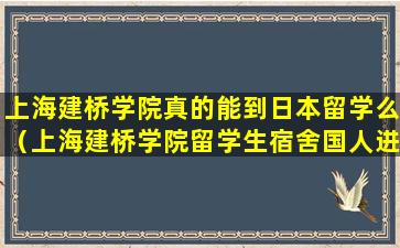 上海建桥学院真的能到日本留学么（上海建桥学院留学生宿舍国人进去吗）