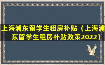 上海浦东留学生租房补贴（上海浦东留学生租房补贴政策2022）