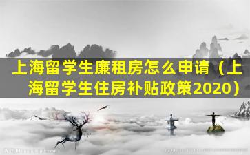 上海留学生廉租房怎么申请（上海留学生住房补贴政策2020）