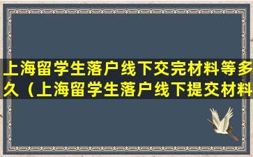 上海留学生落户线下交完材料等多久（上海留学生落户线下提交材料多少天后出批复）