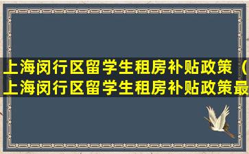 上海闵行区留学生租房补贴政策（上海闵行区留学生租房补贴政策最新）